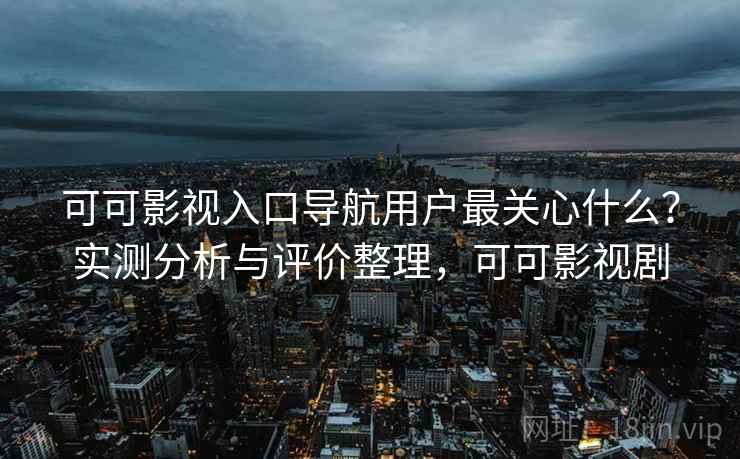 可可影视入口导航用户最关心什么？实测分析与评价整理，可可影视剧  第1张