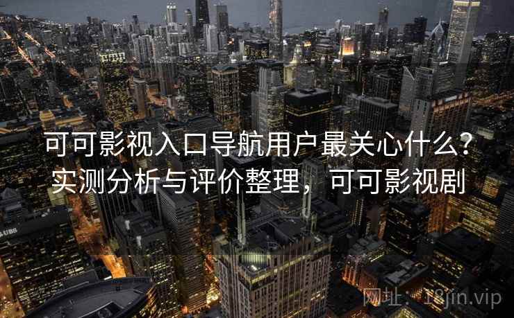 可可影视入口导航用户最关心什么？实测分析与评价整理，可可影视剧  第2张