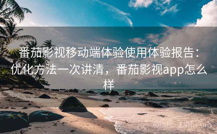 番茄影视移动端体验使用体验报告：优化方法一次讲清，番茄影视app怎么样
