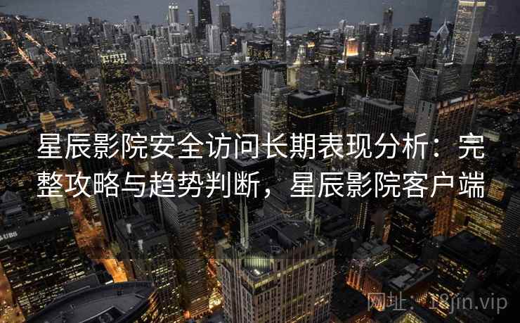 星辰影院安全访问长期表现分析:完整攻略与趋势判断,星辰影院客户端 第2张 星辰影院安全访问长期表现分析:完整攻略与趋势判断,星辰影院客户端 第2张