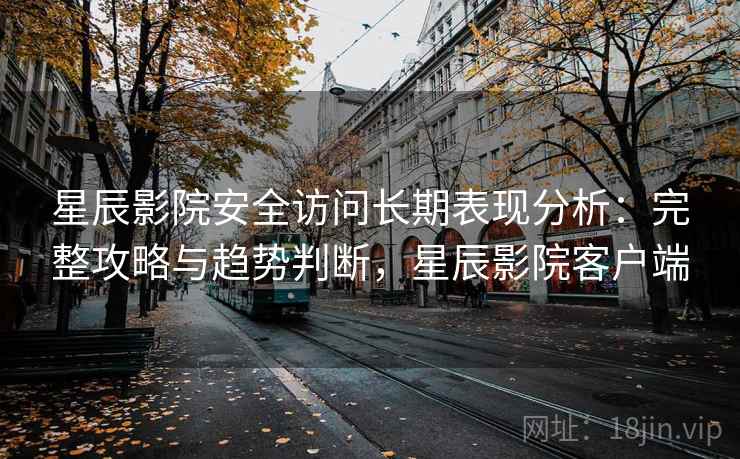 星辰影院安全访问长期表现分析：完整攻略与趋势判断，星辰影院客户端