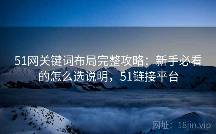 51网关键词布局完整攻略:新手必看的怎么选说明,51链接平台 第2张 51网关键词布局完整攻略:新手必看的怎么选说明,51链接平台 第2张