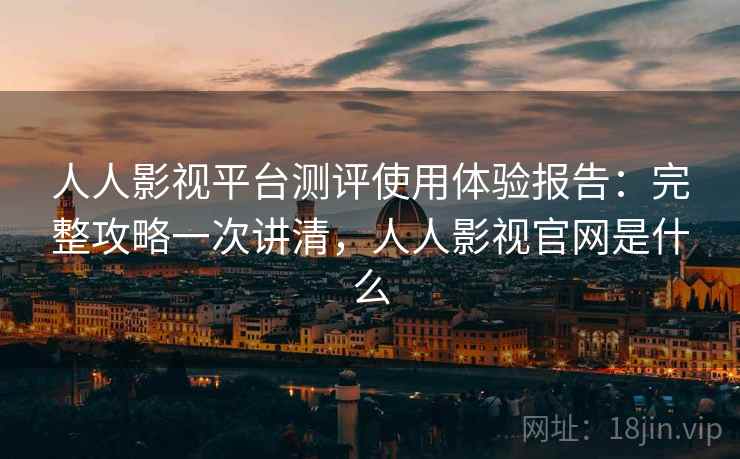 人人影视平台测评使用体验报告：完整攻略一次讲清，人人影视官网是什么