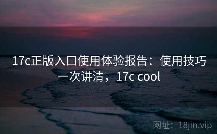 17c正版入口使用体验报告：使用技巧一次讲清，17c cool  第1张