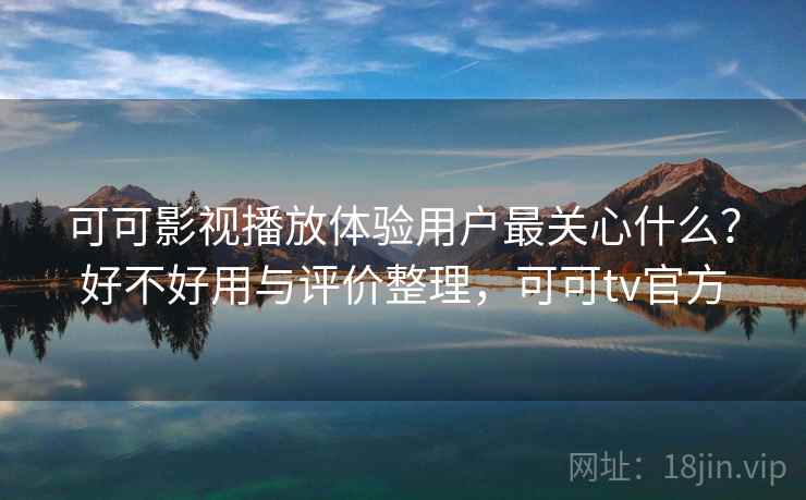 可可影视播放体验用户最关心什么?好不好用与评价整理,可可tv官方 第2张 可可影视播放体验用户最关心什么?好不好用与评价整理,可可tv官方 第2张