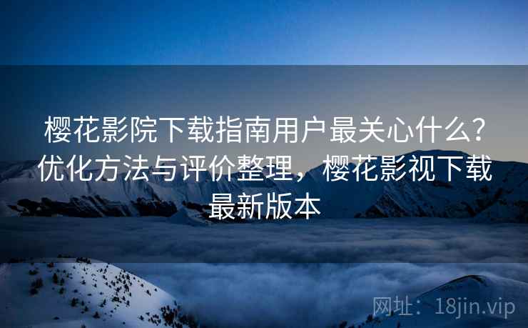 樱花影院下载指南用户最关心什么?优化方法与评价整理,樱花影视下载最新版本 第1张 樱花影院下载指南用户最关心什么?优化方法与评价整理,樱花影视下载最新版本 第1张