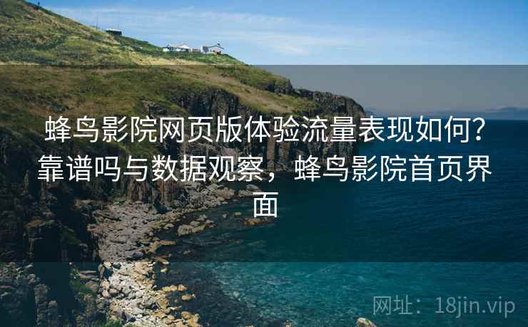 蜂鸟影院网页版体验流量表现如何？靠谱吗与数据观察，蜂鸟影院首页界面