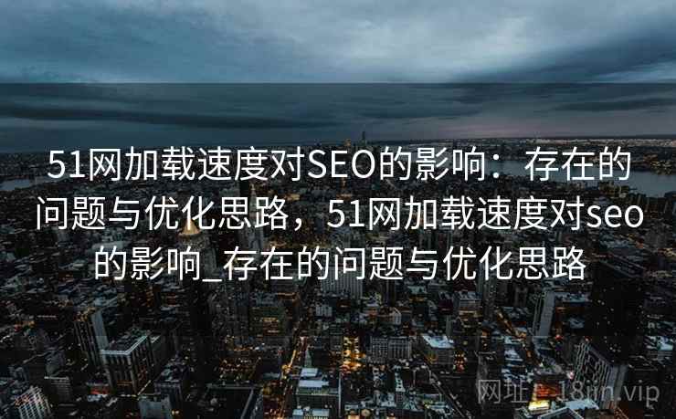 51网加载速度对SEO的影响：存在的问题与优化思路，51网加载速度对seo的影响_存在的问题与优化思路