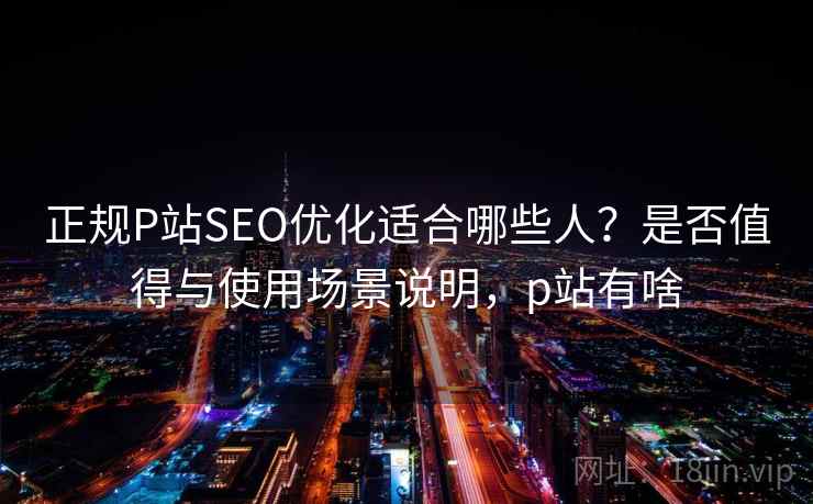 正规P站SEO优化适合哪些人?是否值得与使用场景说明,p站有啥 第2张 正规P站SEO优化适合哪些人?是否值得与使用场景说明,p站有啥 第2张