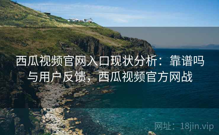 西瓜视频官网入口现状分析:靠谱吗与用户反馈,西瓜视频官方网战 第2张 西瓜视频官网入口现状分析:靠谱吗与用户反馈,西瓜视频官方网战 第2张