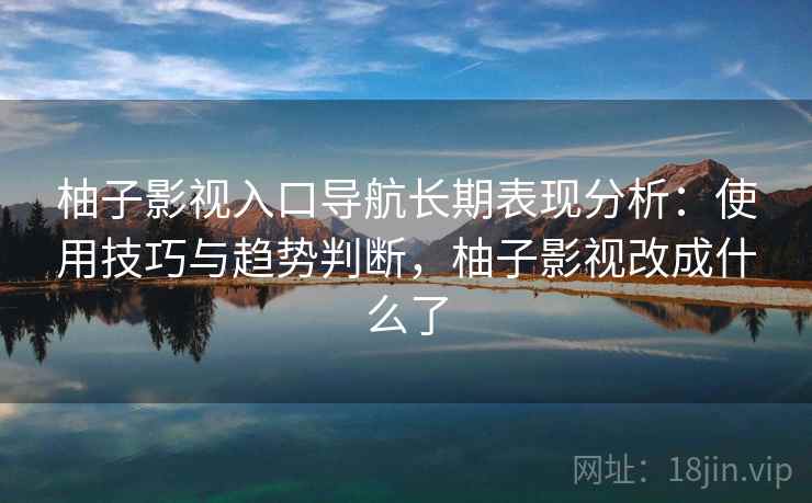 柚子影视入口导航长期表现分析：使用技巧与趋势判断，柚子影视改成什么了