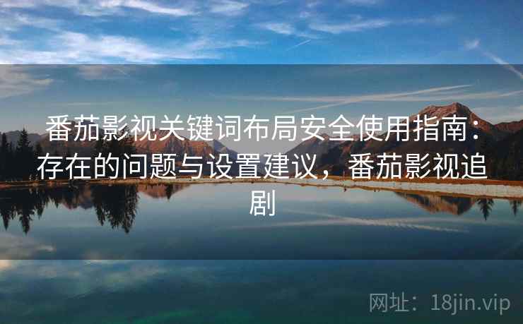 番茄影视关键词布局安全使用指南：存在的问题与设置建议，番茄影视追剧