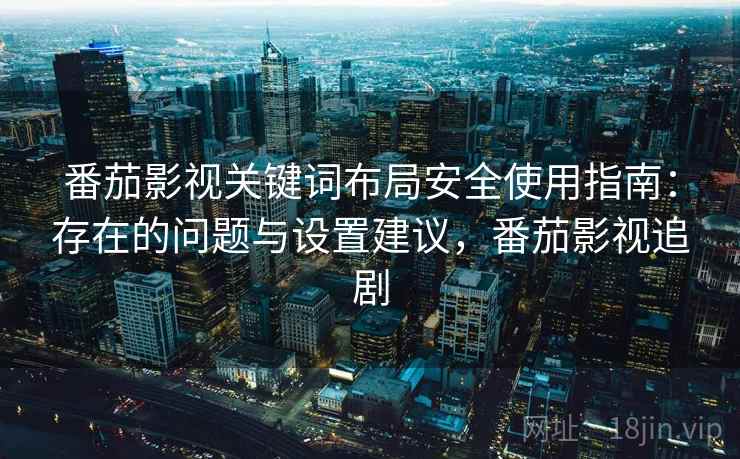 番茄影视关键词布局安全使用指南：存在的问题与设置建议，番茄影视追剧  第2张