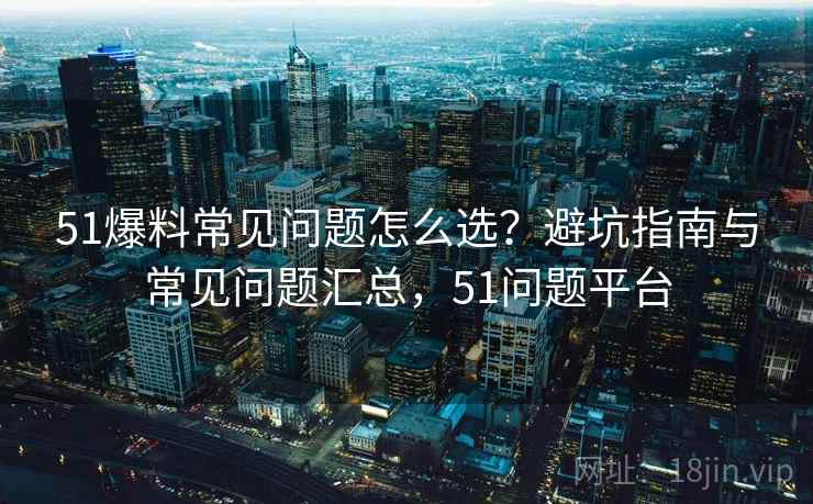 51爆料常见问题怎么选?避坑指南与常见问题汇总,51问题平台 第2张 51爆料常见问题怎么选?避坑指南与常见问题汇总,51问题平台 第2张