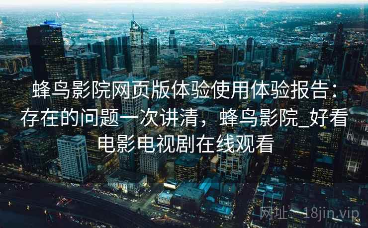 蜂鸟影院网页版体验使用体验报告:存在的问题一次讲清,蜂鸟影院_好看电影电视剧在线观看 第2张 蜂鸟影院网页版体验使用体验报告:存在的问题一次讲清,蜂鸟影院_好看电影电视剧在线观看 第2张