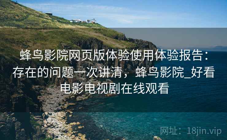 蜂鸟影院网页版体验使用体验报告：存在的问题一次讲清，蜂鸟影院_好看电影电视剧在线观看
