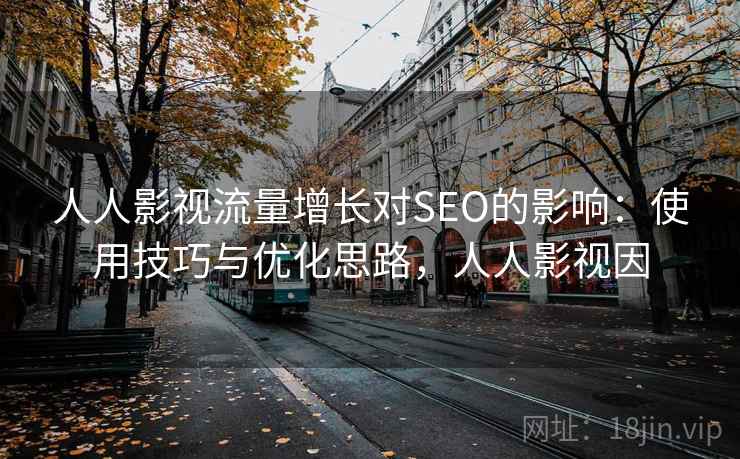 人人影视流量增长对SEO的影响：使用技巧与优化思路，人人影视因
