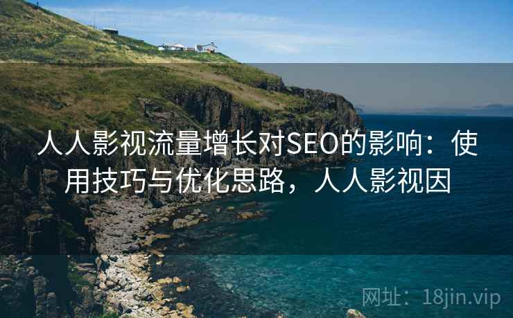 人人影视流量增长对SEO的影响:使用技巧与优化思路,人人影视因 第2张 人人影视流量增长对SEO的影响:使用技巧与优化思路,人人影视因 第2张