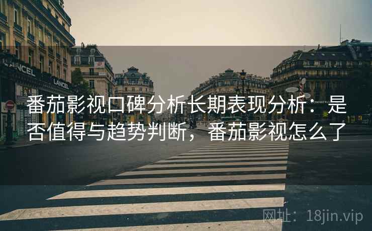 番茄影视口碑分析长期表现分析：是否值得与趋势判断，番茄影视怎么了