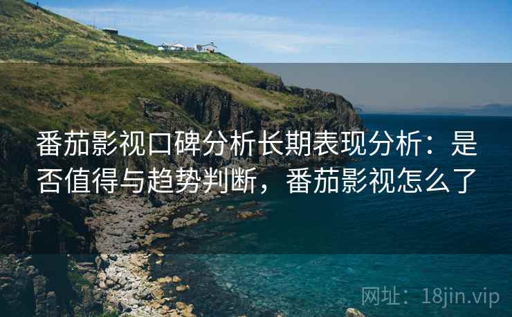 番茄影视口碑分析长期表现分析:是否值得与趋势判断,番茄影视怎么了 第2张 番茄影视口碑分析长期表现分析:是否值得与趋势判断,番茄影视怎么了 第2张