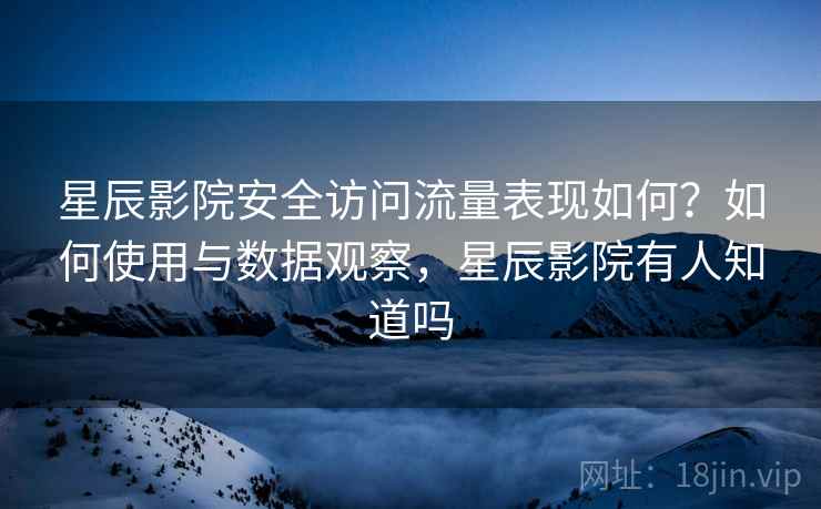 星辰影院安全访问流量表现如何？如何使用与数据观察，星辰影院有人知道吗