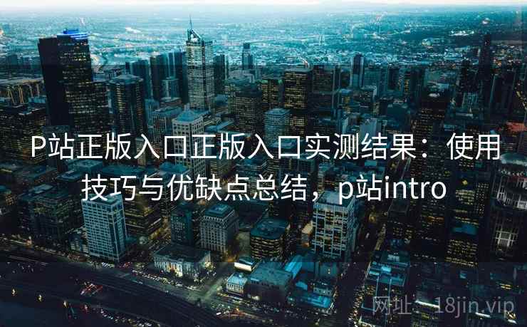 P站正版入口正版入口实测结果:使用技巧与优缺点总结,p站intro 第2张 P站正版入口正版入口实测结果:使用技巧与优缺点总结,p站intro 第2张