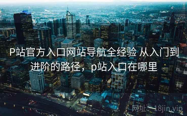 P站官方入口网站导航全经验 从入门到进阶的路径,p站入口在哪里 第2张 P站官方入口网站导航全经验 从入门到进阶的路径,p站入口在哪里 第2张