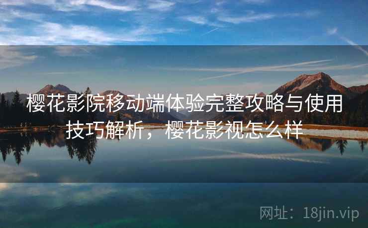 樱花影院移动端体验完整攻略与使用技巧解析，樱花影视怎么样
