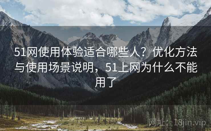 51网使用体验适合哪些人?优化方法与使用场景说明,51上网为什么不能用了 第2张 51网使用体验适合哪些人?优化方法与使用场景说明,51上网为什么不能用了 第2张