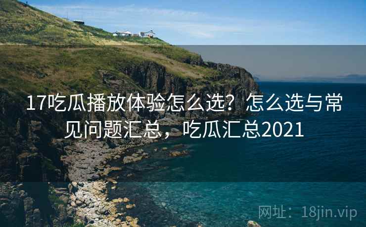 17吃瓜播放体验怎么选？怎么选与常见问题汇总，吃瓜汇总2021
