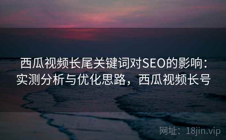 西瓜视频长尾关键词对SEO的影响:实测分析与优化思路,西瓜视频长号 第2张 西瓜视频长尾关键词对SEO的影响:实测分析与优化思路,西瓜视频长号 第2张