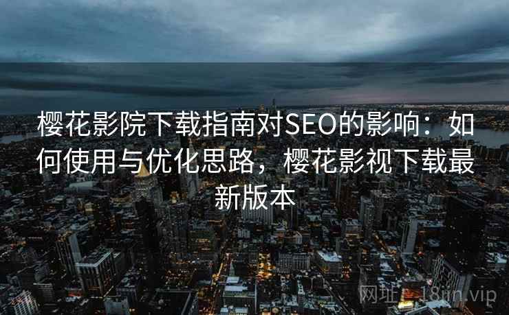 樱花影院下载指南对SEO的影响：如何使用与优化思路，樱花影视下载最新版本