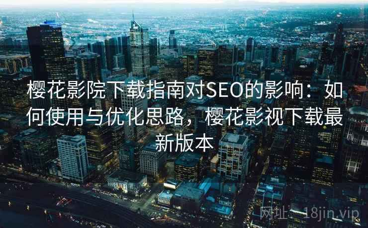 樱花影院下载指南对SEO的影响:如何使用与优化思路,樱花影视下载最新版本 第2张 樱花影院下载指南对SEO的影响:如何使用与优化思路,樱花影视下载最新版本 第2张