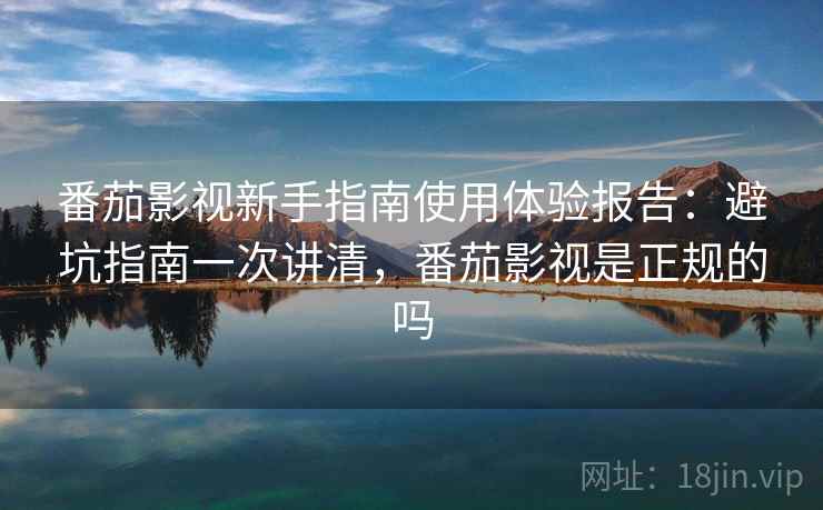 番茄影视新手指南使用体验报告：避坑指南一次讲清，番茄影视是正规的吗