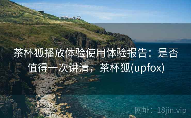 茶杯狐播放体验使用体验报告:是否值得一次讲清,茶杯狐(upfox) 第2张 茶杯狐播放体验使用体验报告:是否值得一次讲清,茶杯狐(upfox) 第2张