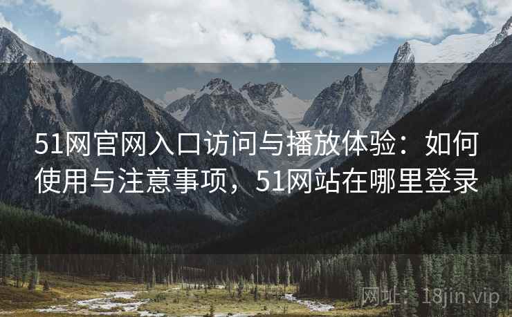 51网官网入口访问与播放体验：如何使用与注意事项，51网站在哪里登录