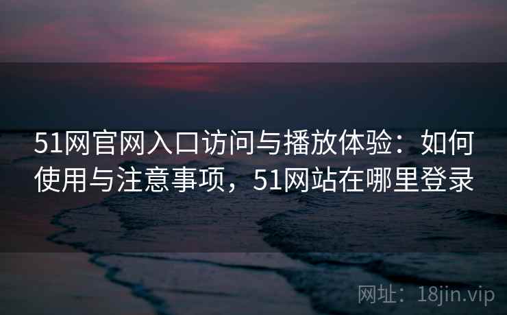 51网官网入口访问与播放体验:如何使用与注意事项,51网站在哪里登录 第2张 51网官网入口访问与播放体验:如何使用与注意事项,51网站在哪里登录 第2张