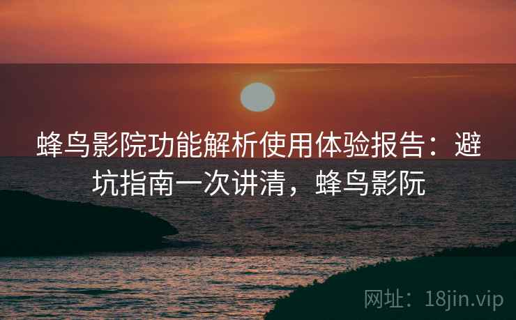 蜂鸟影院功能解析使用体验报告:避坑指南一次讲清,蜂鸟影阮 第2张 蜂鸟影院功能解析使用体验报告:避坑指南一次讲清,蜂鸟影阮 第2张