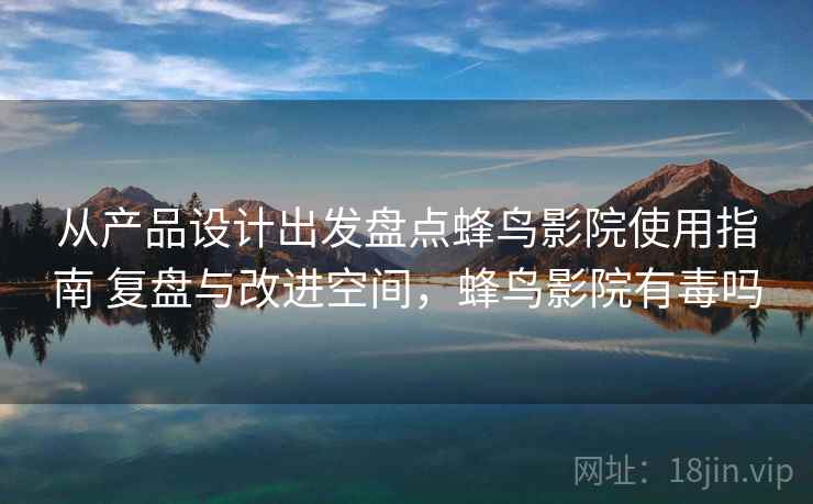 从产品设计出发盘点蜂鸟影院使用指南 复盘与改进空间，蜂鸟影院有毒吗