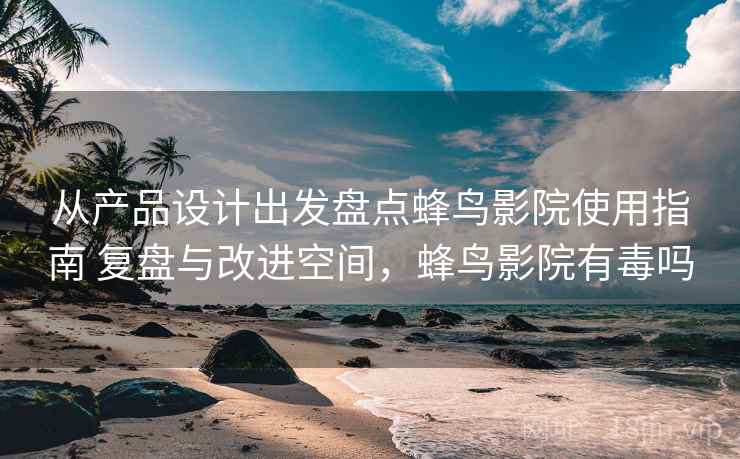 从产品设计出发盘点蜂鸟影院使用指南 复盘与改进空间,蜂鸟影院有毒吗 第2张 从产品设计出发盘点蜂鸟影院使用指南 复盘与改进空间,蜂鸟影院有毒吗 第2张