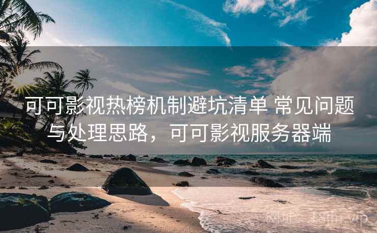 可可影视热榜机制避坑清单 常见问题与处理思路,可可影视服务器端 第2张 可可影视热榜机制避坑清单 常见问题与处理思路,可可影视服务器端 第2张