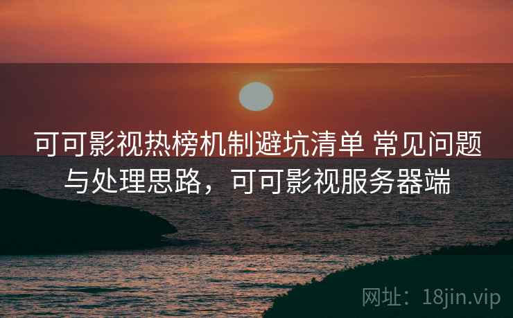 可可影视热榜机制避坑清单 常见问题与处理思路，可可影视服务器端