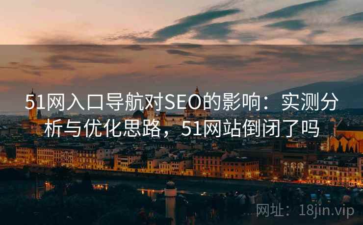 51网入口导航对SEO的影响:实测分析与优化思路,51网站倒闭了吗 第2张 51网入口导航对SEO的影响:实测分析与优化思路,51网站倒闭了吗 第2张