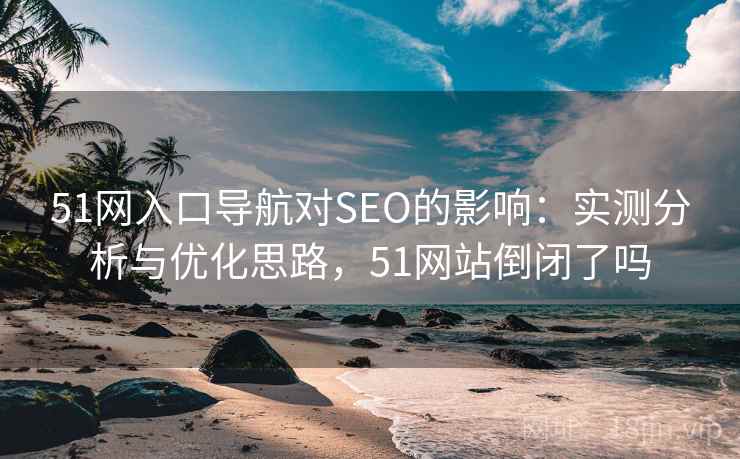 51网入口导航对SEO的影响:实测分析与优化思路,51网站倒闭了吗 第1张 51网入口导航对SEO的影响:实测分析与优化思路,51网站倒闭了吗 第1张