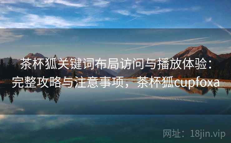 茶杯狐关键词布局访问与播放体验：完整攻略与注意事项，茶杯狐cupfoxa