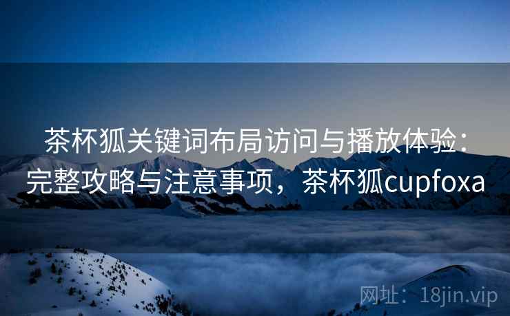 茶杯狐关键词布局访问与播放体验：完整攻略与注意事项，茶杯狐cupfoxa  第2张