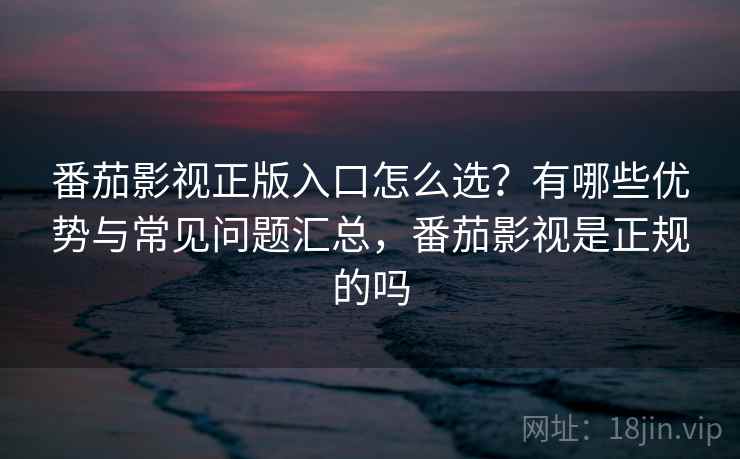 番茄影视正版入口怎么选?有哪些优势与常见问题汇总,番茄影视是正规的吗 第1张 番茄影视正版入口怎么选?有哪些优势与常见问题汇总,番茄影视是正规的吗 第1张