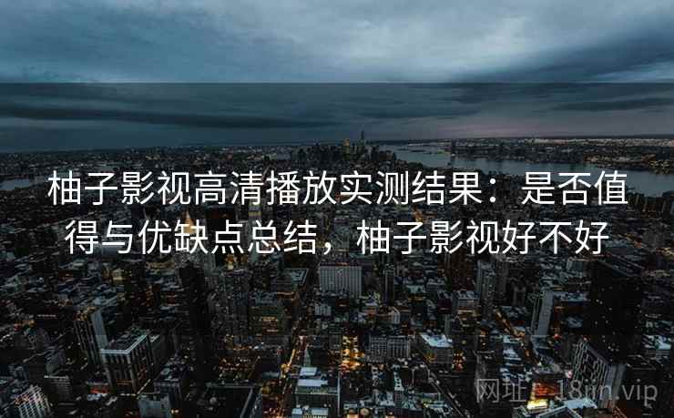 柚子影视高清播放实测结果:是否值得与优缺点总结,柚子影视好不好 第2张 柚子影视高清播放实测结果:是否值得与优缺点总结,柚子影视好不好 第2张
