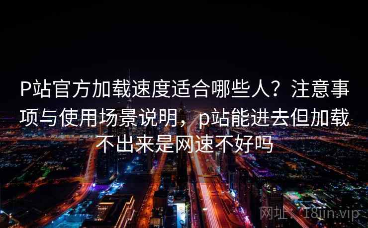 P站官方加载速度适合哪些人?注意事项与使用场景说明,p站能进去但加载不出来是网速不好吗 第2张 P站官方加载速度适合哪些人?注意事项与使用场景说明,p站能进去但加载不出来是网速不好吗 第2张