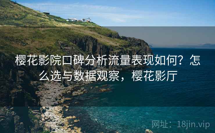 樱花影院口碑分析流量表现如何?怎么选与数据观察,樱花影厅 第2张 樱花影院口碑分析流量表现如何?怎么选与数据观察,樱花影厅 第2张